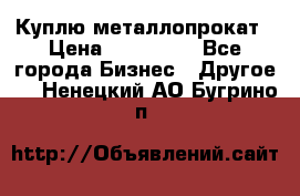 Куплю металлопрокат › Цена ­ 800 000 - Все города Бизнес » Другое   . Ненецкий АО,Бугрино п.